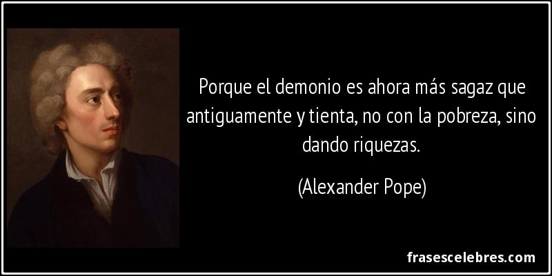 Porque el demonio es ahora más sagaz que antiguamente y tienta, no con la pobreza, sino dando riquezas. (Alexander Pope)