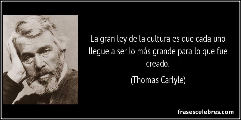 La gran ley de la cultura es que cada uno llegue a ser lo más grande para lo que fue creado. (Thomas Carlyle)
