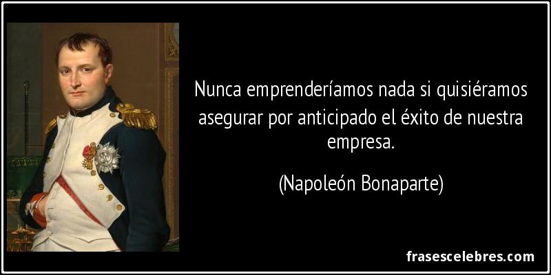 Nunca emprenderíamos nada si quisiéramos asegurar por anticipado el éxito de nuestra empresa. (Napoleón Bonaparte)