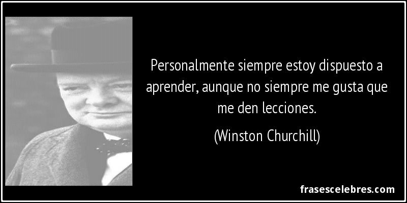 Personalmente siempre estoy dispuesto a aprender, aunque no siempre me gusta que me den lecciones. (Winston Churchill)