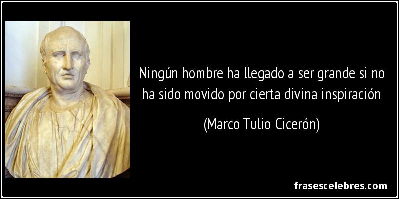 Ningún hombre ha llegado a ser grande si no ha sido movido por cierta divina inspiración (Marco Tulio Cicerón)