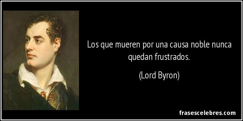 Los que mueren por una causa noble nunca quedan frustrados. (Lord Byron)