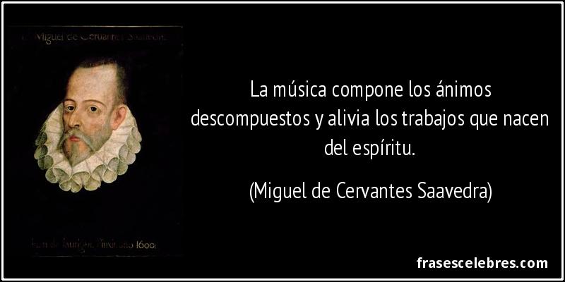 La música compone los ánimos descompuestos y alivia los trabajos que nacen del espíritu. (Miguel de Cervantes Saavedra)