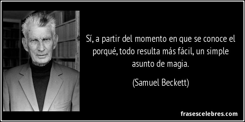 Sí, a partir del momento en que se conoce el porqué, todo resulta más fácil, un simple asunto de magia. (Samuel Beckett)