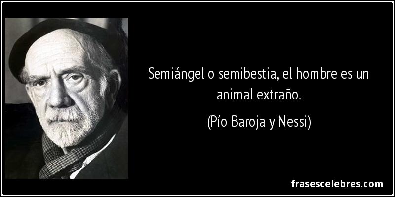 Semiángel o semibestia, el hombre es un animal extraño. (Pío Baroja y Nessi)