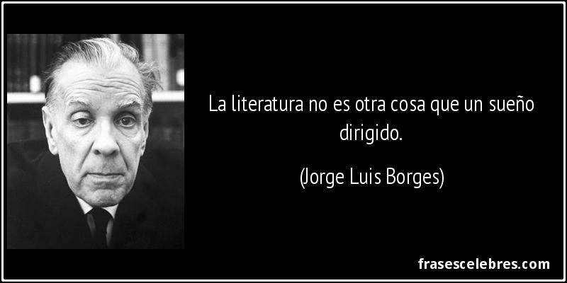 La literatura no es otra cosa que un sueño dirigido. (Jorge Luis Borges)