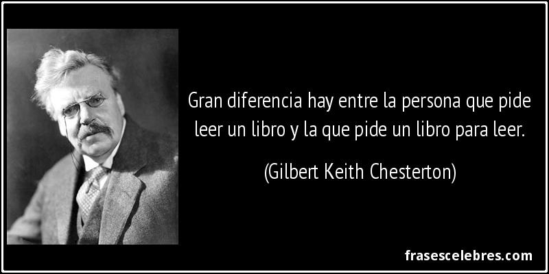 Gran diferencia hay entre la persona que pide leer un libro y la que pide un libro para leer. (Gilbert Keith Chesterton)