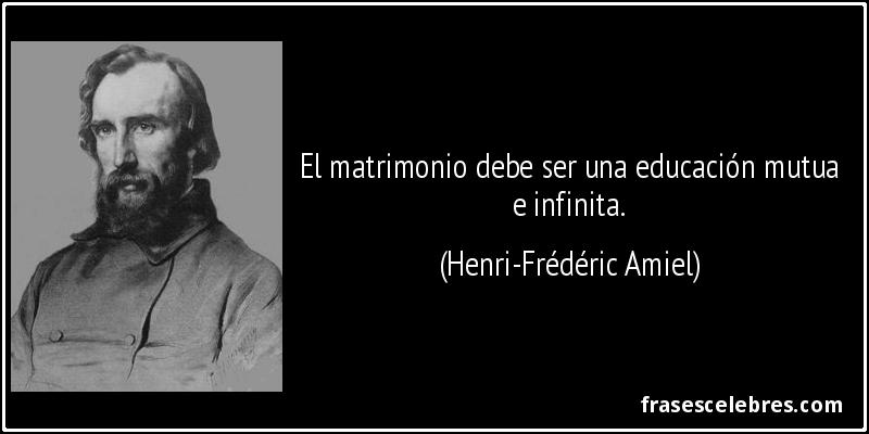 El matrimonio debe ser una educación mutua e infinita. (Henri-Frédéric Amiel)