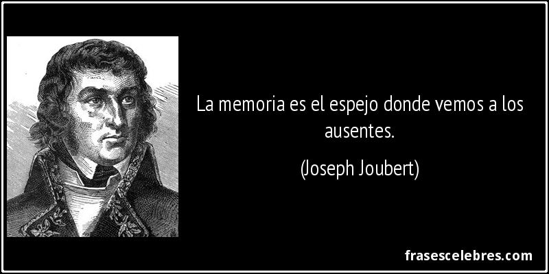 La memoria es el espejo donde vemos a los ausentes. (Joseph Joubert)
