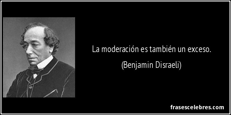 La moderación es también un exceso. (Benjamin Disraeli)
