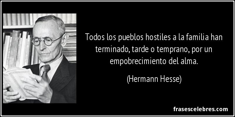 Todos los pueblos hostiles a la familia han terminado, tarde o temprano, por un empobrecimiento del alma. (Hermann Hesse)