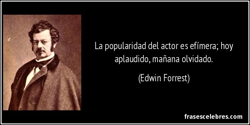 La popularidad del actor es efímera; hoy aplaudido, mañana olvidado. (Edwin Forrest)