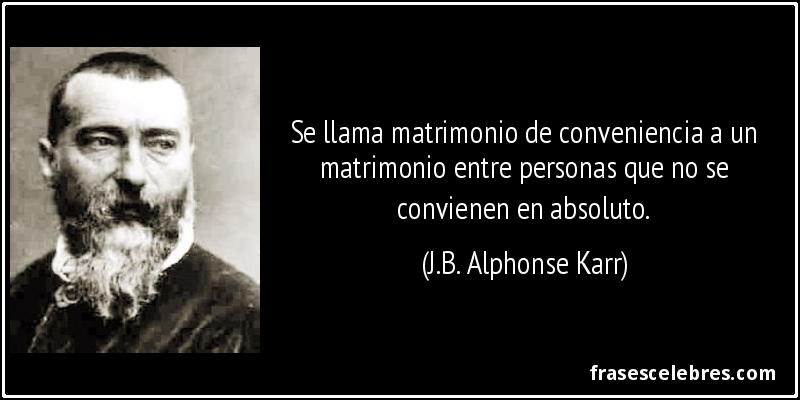 Se llama matrimonio de conveniencia a un matrimonio entre personas que no se convienen en absoluto. (J.B. Alphonse Karr)