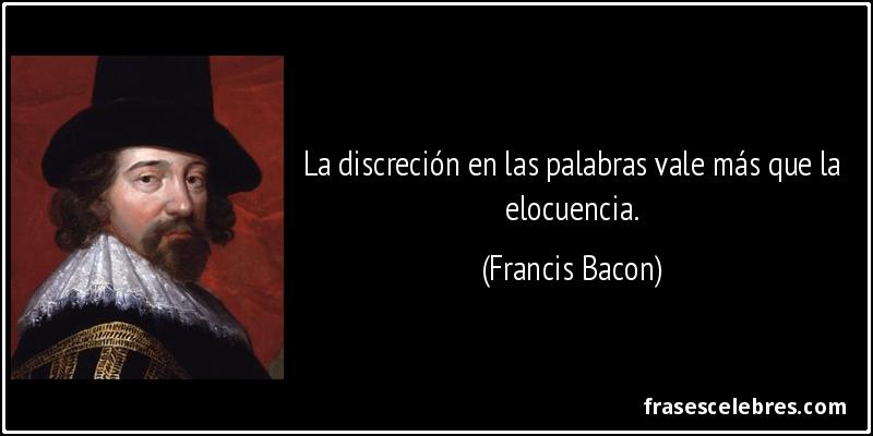 La discreción en las palabras vale más que la elocuencia. (Francis Bacon)