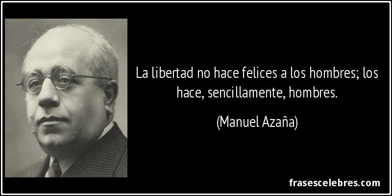 La libertad no hace felices a los hombres; los hace, sencillamente, hombres. (Manuel Azaña)