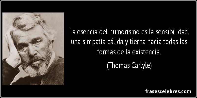 La esencia del humorismo es la sensibilidad, una simpatía cálida y tierna hacia todas las formas de la existencia. (Thomas Carlyle)