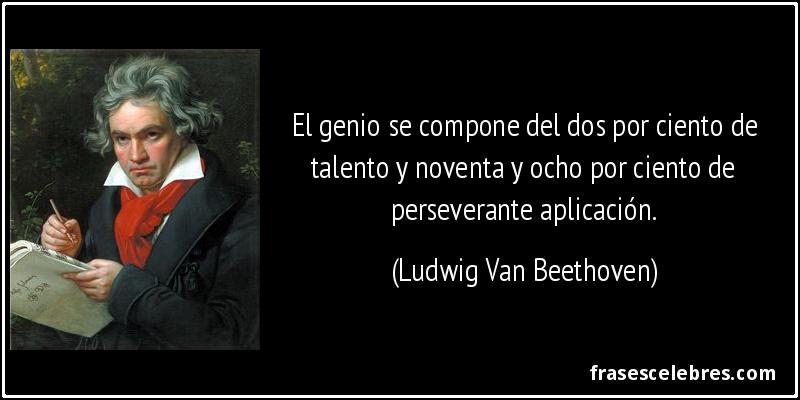 El genio se compone del dos por ciento de talento y noventa y ocho por ciento de perseverante aplicación. (Ludwig Van Beethoven)