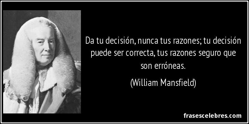 Da tu decisión, nunca tus razones; tu decisión puede ser correcta, tus razones seguro que son erróneas. (William Mansfield)