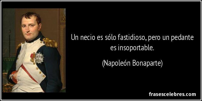 Un necio es sólo fastidioso, pero un pedante es insoportable. (Napoleón Bonaparte)