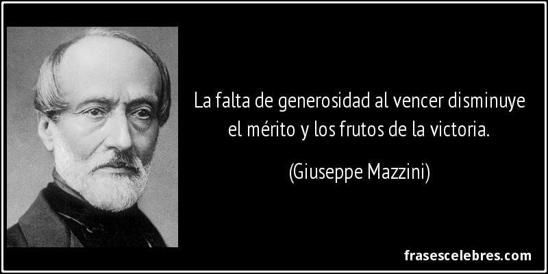 La falta de generosidad al vencer disminuye el mérito y los frutos de la victoria. (Giuseppe Mazzini)