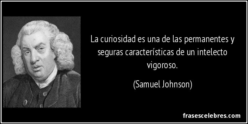 La curiosidad es una de las permanentes y seguras características de un intelecto vigoroso. (Samuel Johnson)