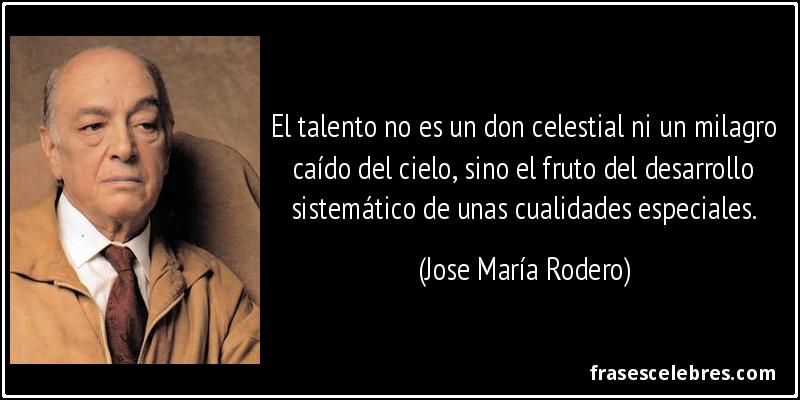 El talento no es un don celestial ni un milagro caído del cielo, sino el fruto del desarrollo sistemático de unas cualidades especiales. (Jose María Rodero)