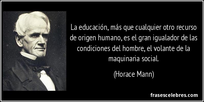 La educación, más que cualquier otro recurso de origen humano, es el gran igualador de las condiciones del hombre, el volante de la maquinaria social. (Horace Mann)