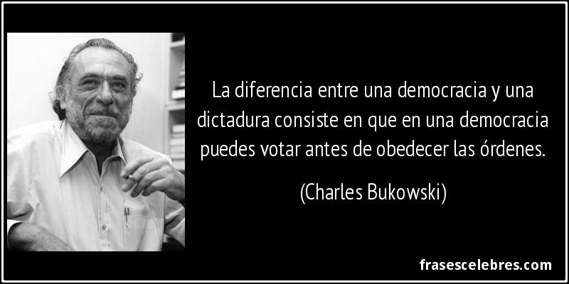 La diferencia entre una democracia y una dictadura consiste en que en una democracia puedes votar antes de obedecer las órdenes. (Charles Bukowski)
