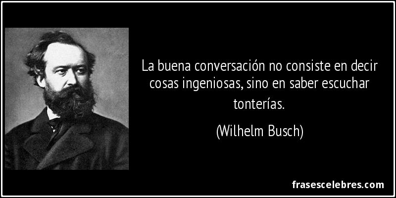La buena conversación no consiste en decir cosas ingeniosas, sino en saber escuchar tonterías. (Wilhelm Busch)