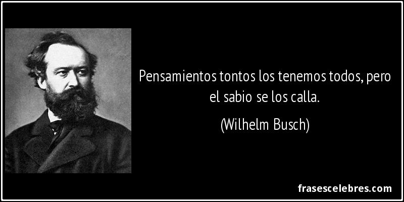 Pensamientos tontos los tenemos todos, pero el sabio se los calla. (Wilhelm Busch)