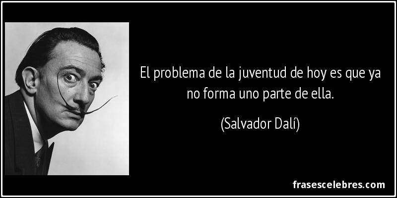 El problema de la juventud de hoy es que ya no forma uno parte de ella. (Salvador Dalí)