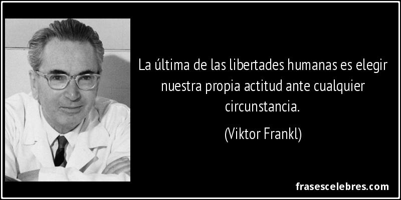 La última de las libertades humanas es elegir nuestra propia actitud ante cualquier circunstancia. (Viktor Frankl)