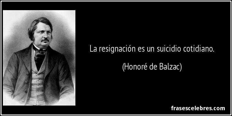 La resignación es un suicidio cotidiano. (Honoré de Balzac)