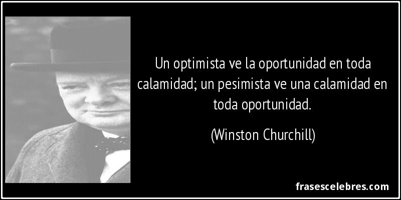 Un optimista ve la oportunidad en toda calamidad; un pesimista ve una calamidad en toda oportunidad. (Winston Churchill)