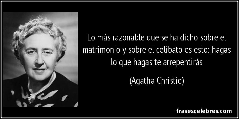 Lo más razonable que se ha dicho sobre el matrimonio y sobre el celibato es esto: hagas lo que hagas te arrepentirás (Agatha Christie)