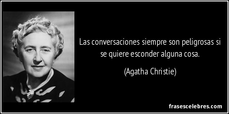 Las conversaciones siempre son peligrosas si se quiere esconder alguna cosa. (Agatha Christie)