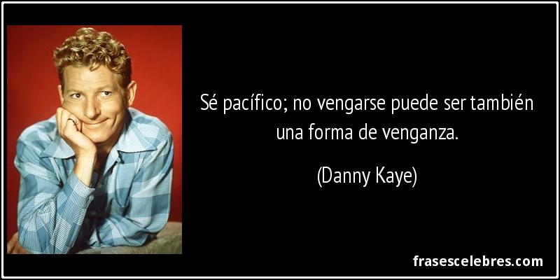 Sé pacífico; no vengarse puede ser también una forma de venganza. (Danny Kaye)