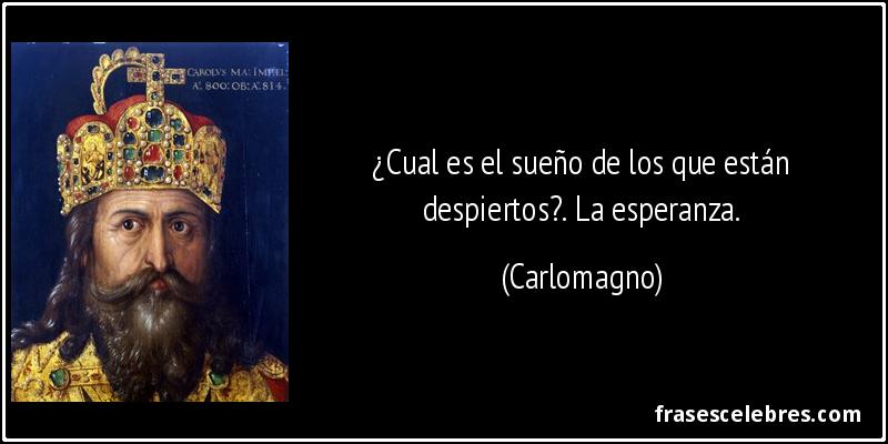 ¿Cual es el sueño de los que están despiertos?. La esperanza. (Carlomagno)