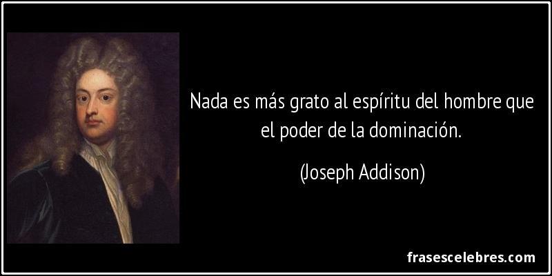 Nada es más grato al espíritu del hombre que el poder de la dominación. (Joseph Addison)