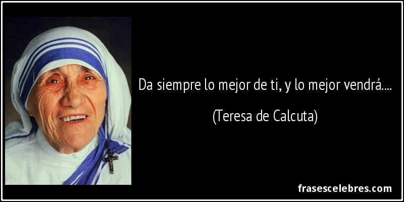 Da siempre lo mejor de ti, y lo mejor vendrá.... (Teresa de Calcuta)