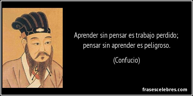 Aprender sin pensar es trabajo perdido; pensar sin aprender es peligroso. (Confucio)