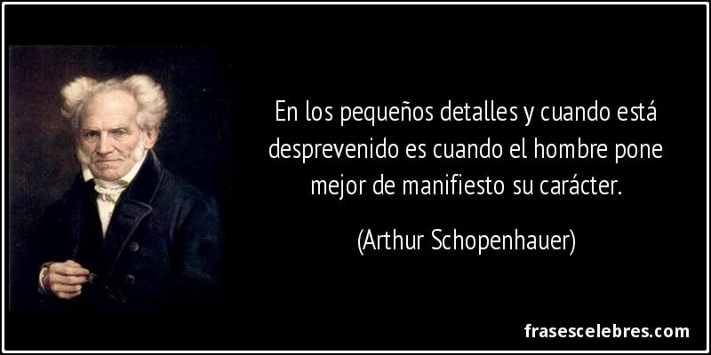 En los pequeños detalles y cuando está desprevenido es cuando el hombre pone mejor de manifiesto su carácter. (Arthur Schopenhauer)