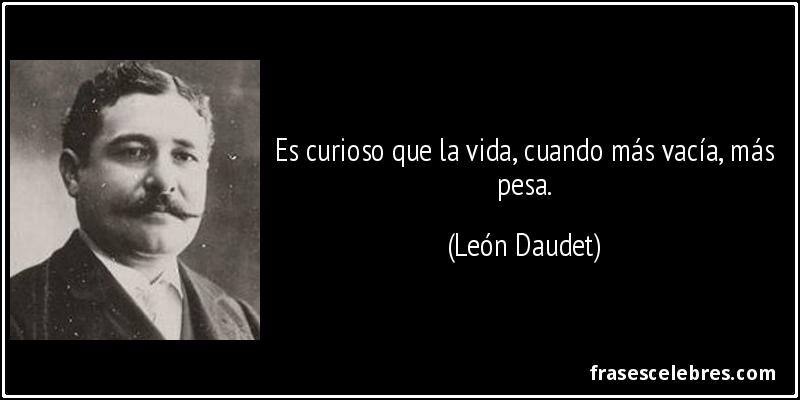 Es curioso que la vida, cuando más vacía, más pesa. (León Daudet)