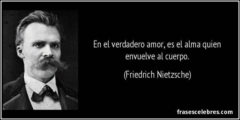 En el verdadero amor, es el alma quien envuelve al cuerpo. (Friedrich Nietzsche)