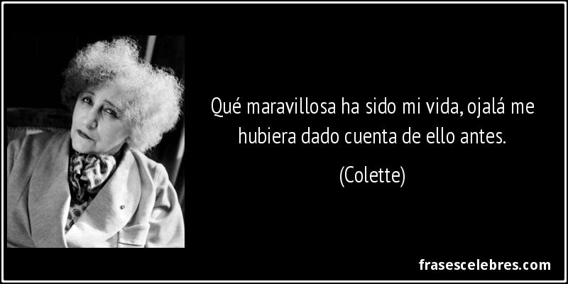 Qué maravillosa ha sido mi vida, ojalá me hubiera dado cuenta de ello antes. (Colette)