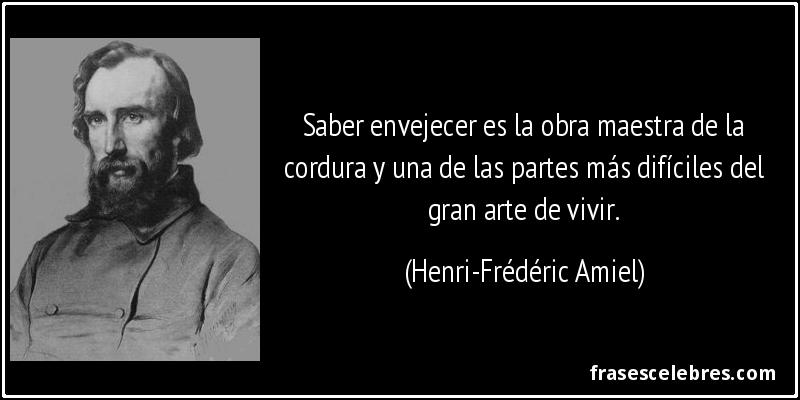 Saber envejecer es la obra maestra de la cordura y una de las partes más difíciles del gran arte de vivir. (Henri-Frédéric Amiel)