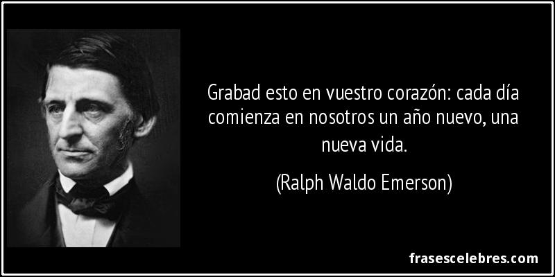 Grabad esto en vuestro corazón: cada día comienza en nosotros un año nuevo, una nueva vida. (Ralph Waldo Emerson)