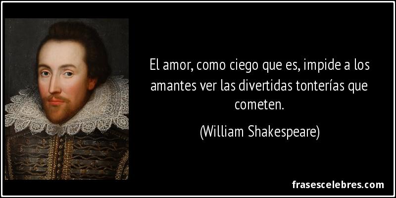 El amor, como ciego que es, impide a los amantes ver las divertidas tonterías que cometen. (William Shakespeare)