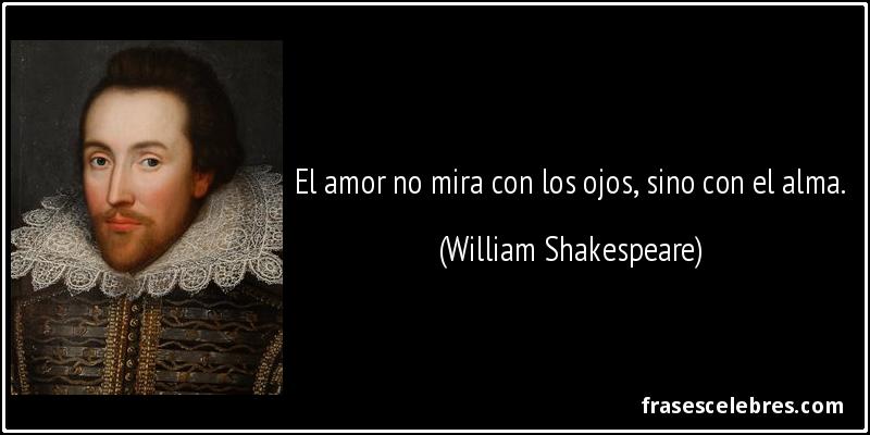 El amor no mira con los ojos, sino con el alma. (William Shakespeare)