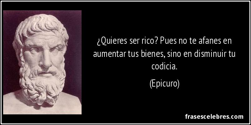 ¿Quieres ser rico? Pues no te afanes en aumentar tus bienes, sino en disminuir tu codicia. (Epicuro)